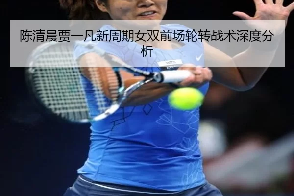 陈清晨贾一凡新周期女双前场轮转战术深度分析 | B-One Sports